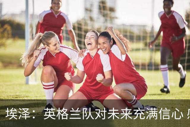 埃泽：英格兰队对未来充满信心 感谢上帝让我完成世界杯首秀