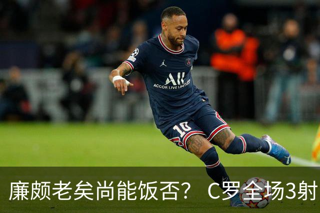 廉颇老矣尚能饭否？ C罗全场3射门0射正表现平淡