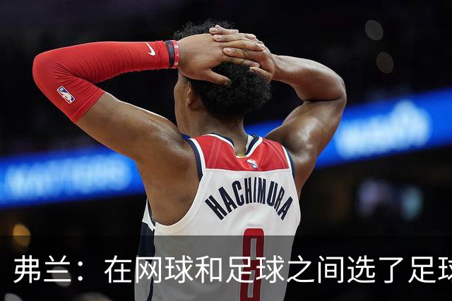 弗兰：在网球和足球之间选了足球 金球奖第5毫无疑问是我生涯巅峰