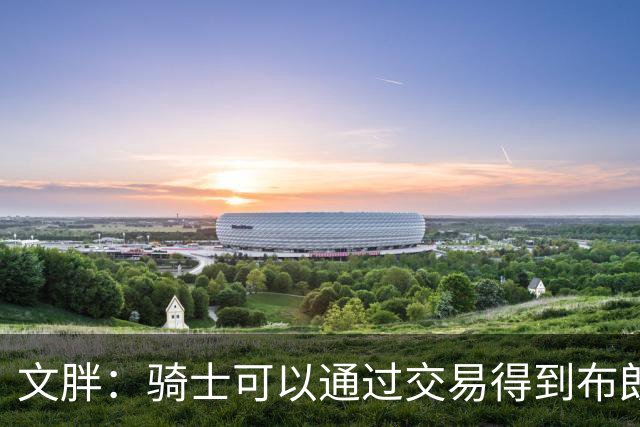 文胖：骑士可以通过交易得到布朗 以此来吸引詹姆斯加入