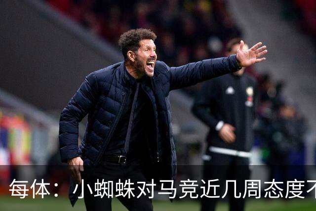 每体：小蜘蛛对马竞近几周态度不满，因马竞曾承诺不会阻拦他离队