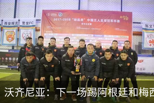 沃齐尼亚：下一场踢阿根廷和梅西是终极荣耀，出线那一刻我乐疯了