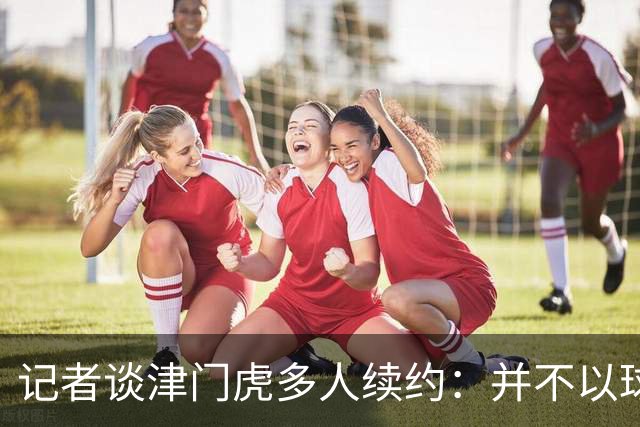 记者谈津门虎多人续约：并不以球队留在中超为前提