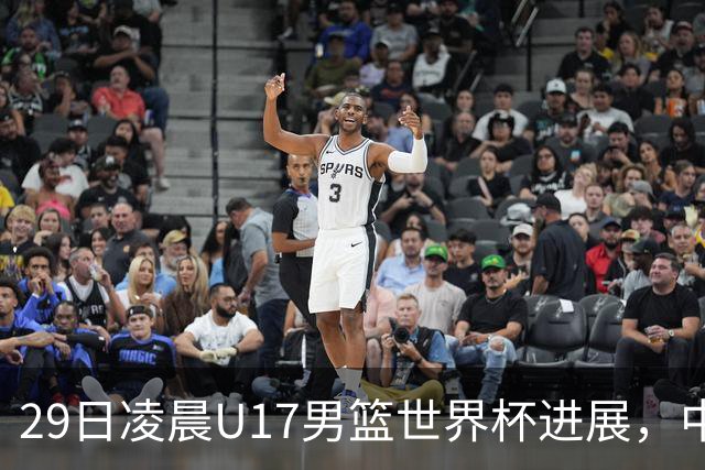 29日凌晨U17男篮世界杯进展，中国男篮跌至第三，亚洲代表遭遇三连败